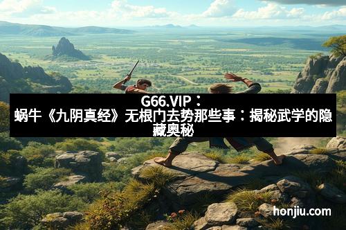 G66.VIP：蜗牛《九阴真经》无根门去势那些事：揭秘武学的隐藏奥秘