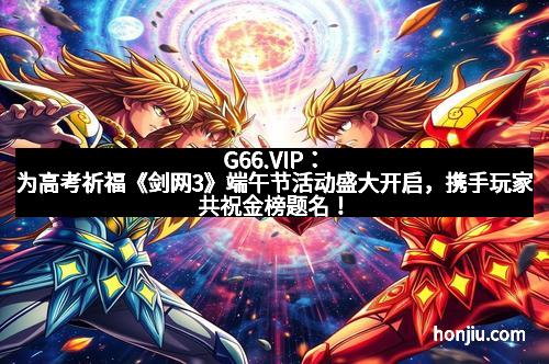 G66.VIP：为高考祈福《剑网3》端午节活动盛大开启，携手玩家共祝金榜题名！